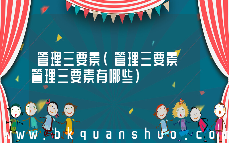 管理三要素(管理三要素 管理三要素有哪些)